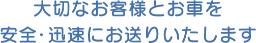 大切なお客様とお車を安全・迅速にお送りいたします。